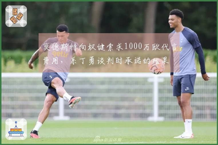 莫德斯特向权健索求1000万欧代言费用，系丁勇谈判时承诺的结果